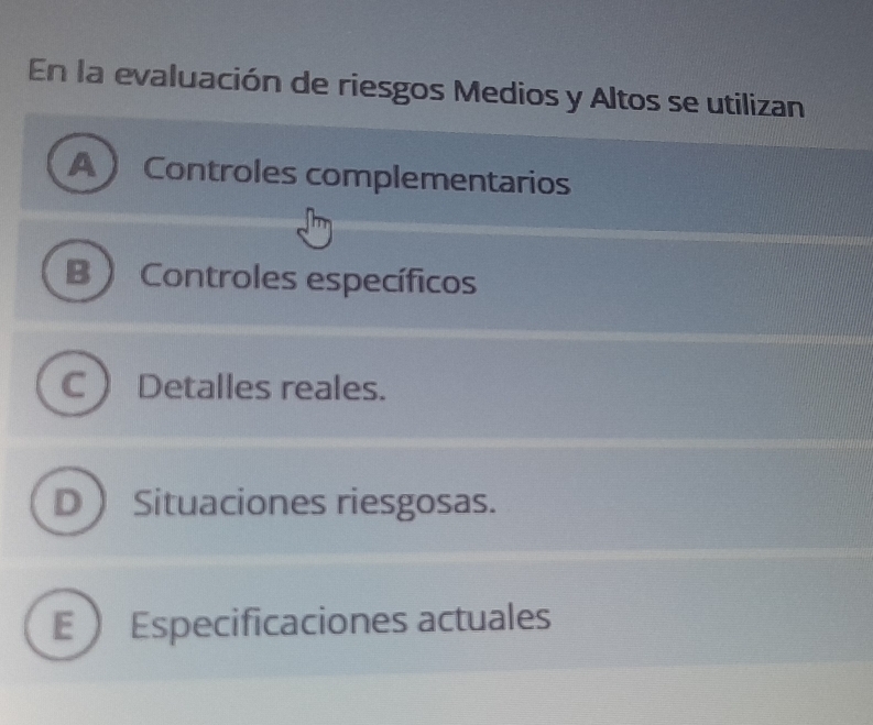 En la evaluación de riesgos Medios y Altos se utilizan
A  Controles complementarios
B ) Controles específicos
C  Detalles reales.
D Situaciones riesgosas.
E  Especificaciones actuales