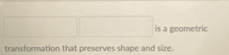 □ □ is a geometric 
transformation that preserves shape and size.