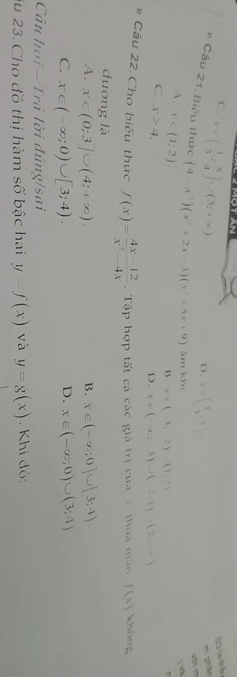 Một An
C. x . 
Đ3i tại thầy
D. x∈ ( 1/3 ,3). 
mi chàn
》 Câu 21. Biểu thức (4-x^2)(x^2+2x-3)(x^2+5x+9) ām khí
xài m
A. x∈ (1;2). 
jvà
B. x∈ (-3;2)∪ (1;2)
C. x>4.
D. x∈ (-∈fty ,-3)∪ (2;1endpmatrix ∪ beginpmatrix 2;+)
》 Câu 22. Cho biêu thức f(x)= (4x-12)/x^2-4x  Tập hợp tất cả các giá trị của v thoa mãn f(x) không
duơng là
A. x∈ (0;3]∪ (4;+∈fty ). B. x∈ (-∈fty ;0]∪ [3;4).
D.
C. x∈ (-∈fty ;0)∪ [3;4). x∈ (-∈fty ;0)∪ (3;4)
Câu hoi - Trà lời đúng/sai
Âu 23. Cho đồ thị hàm số bậc hai y=f(x) và y=g(x). Khi đó: