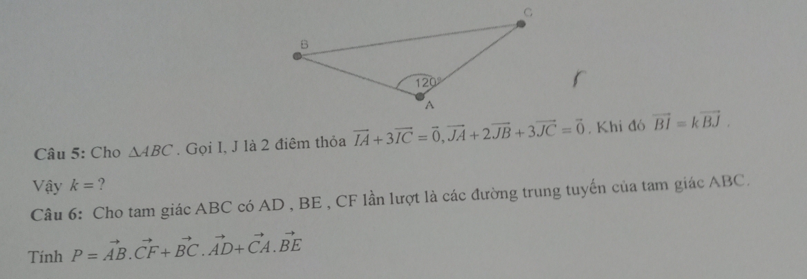 Cho △ ABC. Gọi I, J là 2 điêm thỏa vector IA+3vector IC=vector 0,vector JA+2vector JB+3vector JC=vector 0. Khi đó vector BI=kvector BJ.
Vậy k= ?
Câu 6: Cho tam giác ABC có AD , BE , CF lần lượt là các đường trung tuyến của tam giác ABC.
Tính P=vector AB.vector CF+vector BC.vector AD+vector CA.vector BE