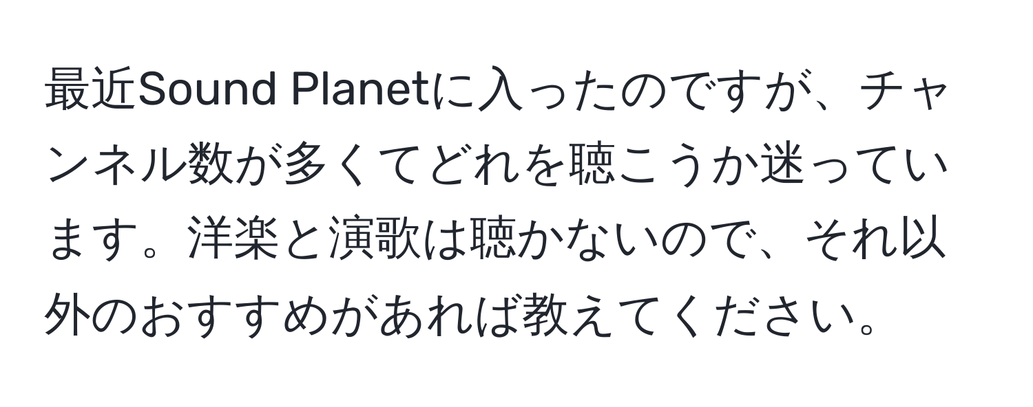 最近Sound Planetに入ったのですが、チャンネル数が多くてどれを聴こうか迷っています。洋楽と演歌は聴かないので、それ以外のおすすめがあれば教えてください。