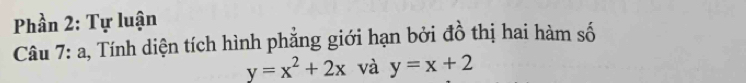Phần 2: Tự luận
Câu 7: a, Tính diện tích hình phẳng giới hạn bởi đồ thị hai hàm số
y=x^2+2x và y=x+2