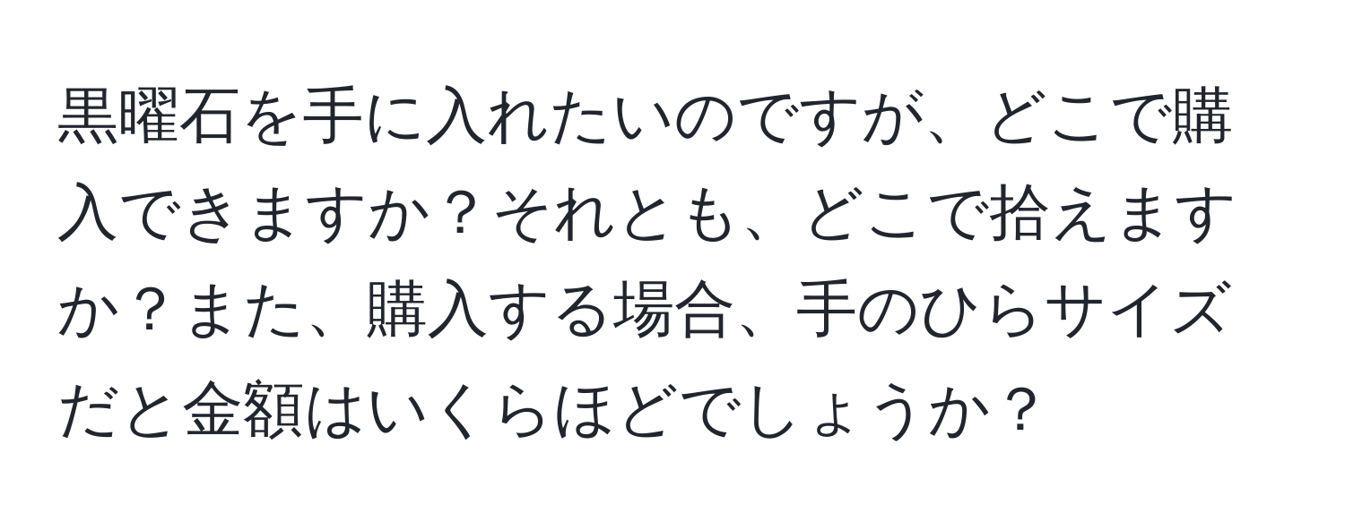 黒曜石を手に入れたいのですが、どこで購入できますか？それとも、どこで拾えますか？また、購入する場合、手のひらサイズだと金額はいくらほどでしょうか？