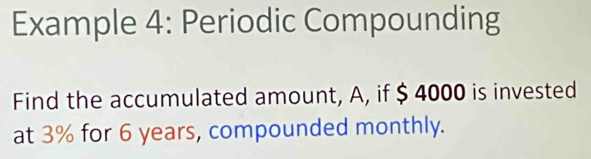 Example 4: Periodic Compounding 
Find the accumulated amount, A, if $ 4000 is invested 
at 3% for 6 years, compounded monthly.