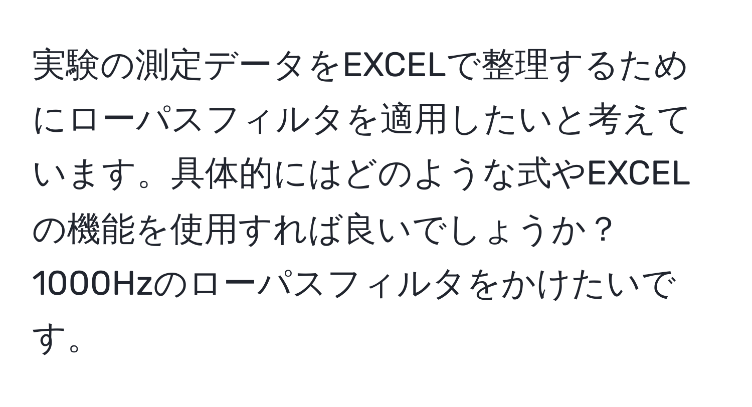 実験の測定データをEXCELで整理するためにローパスフィルタを適用したいと考えています。具体的にはどのような式やEXCELの機能を使用すれば良いでしょうか？1000Hzのローパスフィルタをかけたいです。