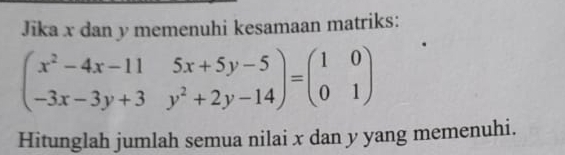 Jika x dan y memenuhi kesamaan matriks:
beginpmatrix x^2-4x-11&5x+5y-5 -3x-3y+3&y^2+2y-14endpmatrix =beginpmatrix 1&0 0&1endpmatrix
Hitunglah jumlah semua nilai x dan y yang memenuhi.