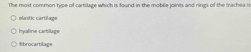 The most common type of cartilage which is found in the mobile joints and rings of the trachea is
elastic cartilage
hyaline cartilage
fibrocartilage