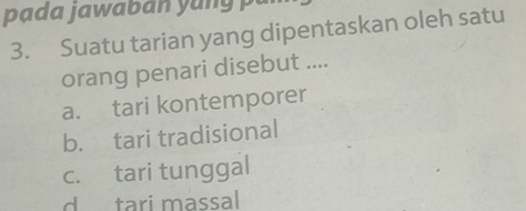 Suatu tarian yang dipentaskan oleh satu
orang penari disebut ....
a. tari kontemporer
b. tari tradisional
c. tari tunggal
d tari massal