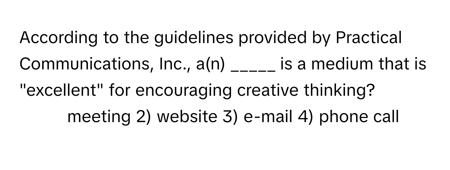 According to the guidelines provided by Practical Communications, Inc., a(n) _____ is a medium that is "excellent" for encouraging creative thinking?

1) meeting 2) website 3) e-mail 4) phone call