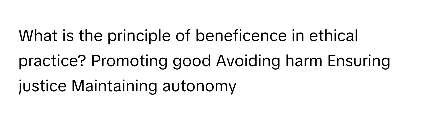 What is the principle of beneficence in ethical practice? Promoting good Avoiding harm Ensuring justice Maintaining autonomy