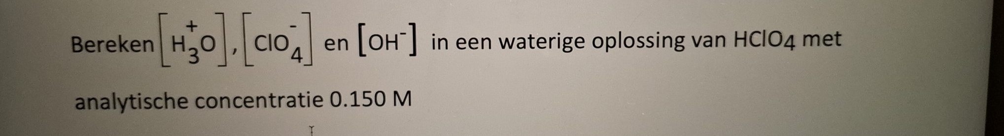 Bereken [H_3^(+O], [ClO_4^-] en [OH^-)] in een waterige oplossing van HClO4 met 
analytische concentratie 0.150 M