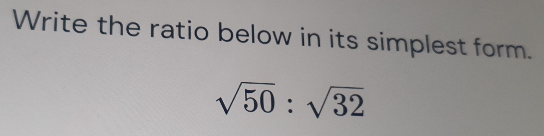 Write the ratio below in its simplest form.
sqrt(50):sqrt(32)