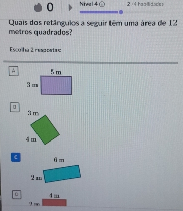 Nivel 4 ⓘ 2 /4 habilidades
Quais dos retängulos a seguir têm uma área de 12
metros quadrados?
Escolha 2 respostas:
A
B
c
D 4 m
2 m