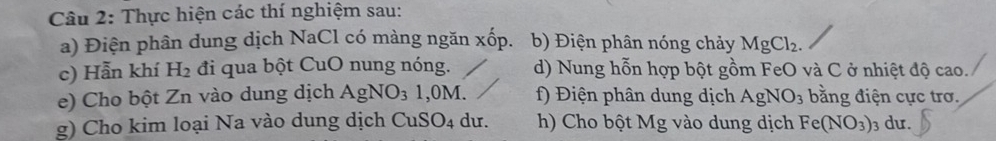 Thực hiện các thí nghiệm sau: 
a) Điện phân dung dịch NaCl có màng ngăn xwidehat o p. b) Điện phân nóng chảy MgCl_2. 
c) Hẫn khí H_2 đi qua bột CuO nung nóng. d) Nung hỗn hợp bột gồm FeO và C ở nhiệt độ cao. 
e) Cho bột Zn vào dung dịch AgNO_31,0M. f) Điện phân dung dịch AgNO_3 bằng điện cực trơ. 
g) Cho kim loại Na vào dung dịch CuSO_4 du. h) Cho bột Mg vào dung dịch Fe(NO_3) 3 dư.