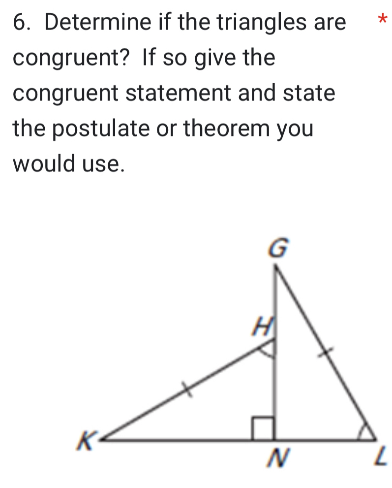 Determine if the triangles are * 
congruent? If so give the 
congruent statement and state 
the postulate or theorem you 
would use.