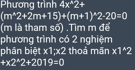 Phương trình 4x^(wedge)2+
(m^(wedge)2+2m+15)+(m+1)^wedge 2-20=0
(m là tham số) .Tìm m để 
phương trình có 2 nghiệm 
phân biệt x1; x2 thoả mãn x1^(wedge)2
+* 2^(wedge)2+2019=0