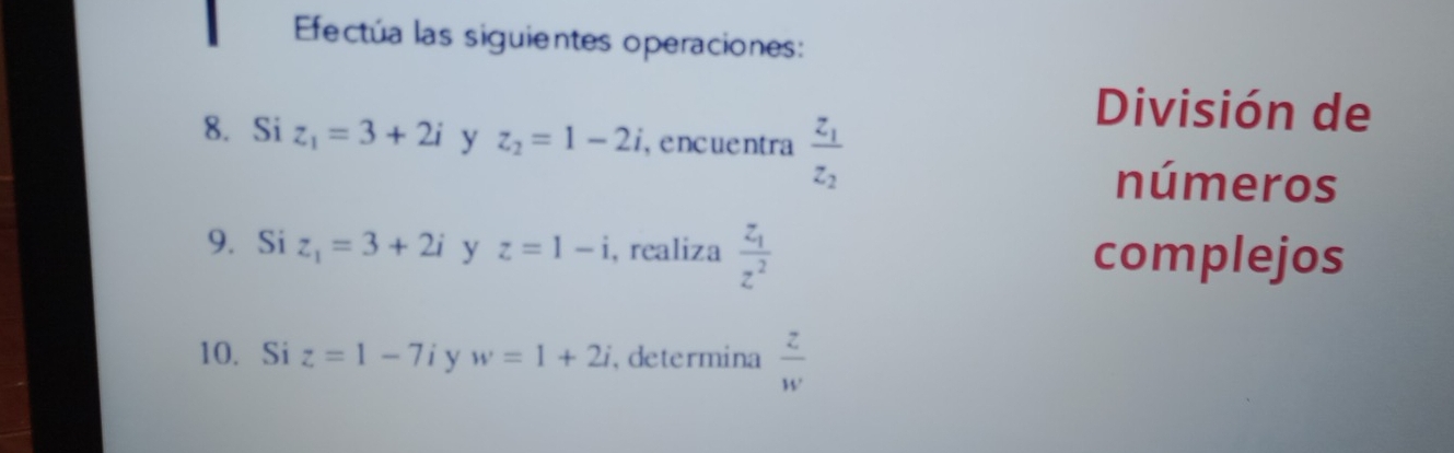 Efectúa las siguientes operaciones: 
8. Si z_1=3+2i y z_2=1-2i , encuentra frac z_1z_2
División de 
números 
9. Si z_1=3+2i y z=1-i , realiza frac z_1z^2 complejos 
10. Si z=1-7 、 y w=1+2i , determina  z/w 