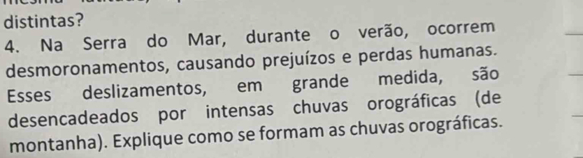 distintas? 
4. Na Serra do Mar, durante o verão, ocorrem 
desmoronamentos, causando prejuízos e perdas humanas. 
Esses deslizamentos, em grande medida, são 
desencadeados por intensas chuvas orográficas (de 
montanha). Explique como se formam as chuvas orográficas.