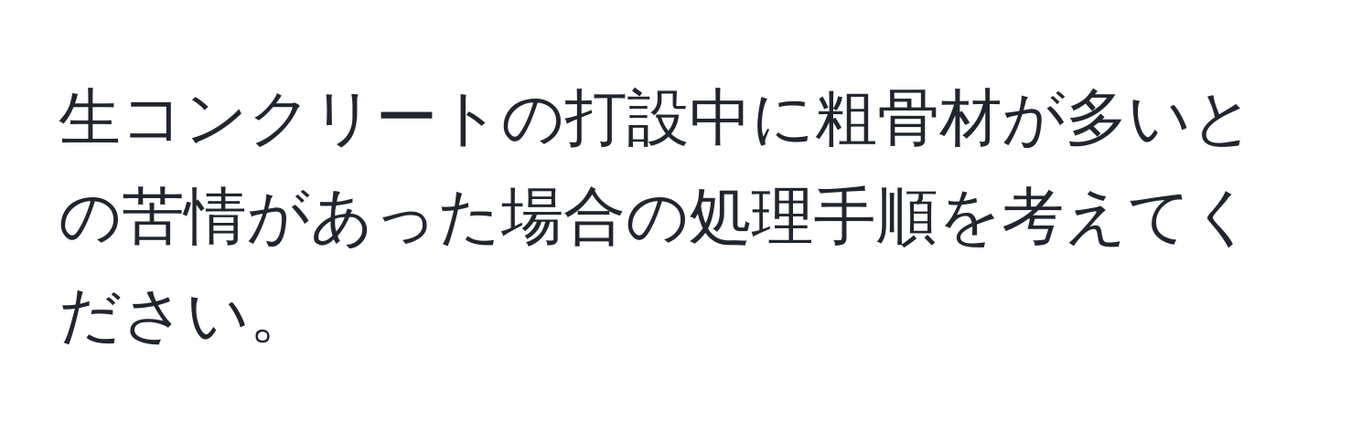 生コンクリートの打設中に粗骨材が多いとの苦情があった場合の処理手順を考えてください。