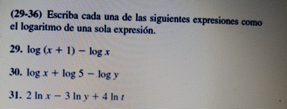 (29-36) Escriba cada una de las siguientes expresiones como
el logaritmo de una sola expresión.
29. log (x+1)-log x
30. log x+log 5-log y
31. 2ln x-3ln y+4ln t