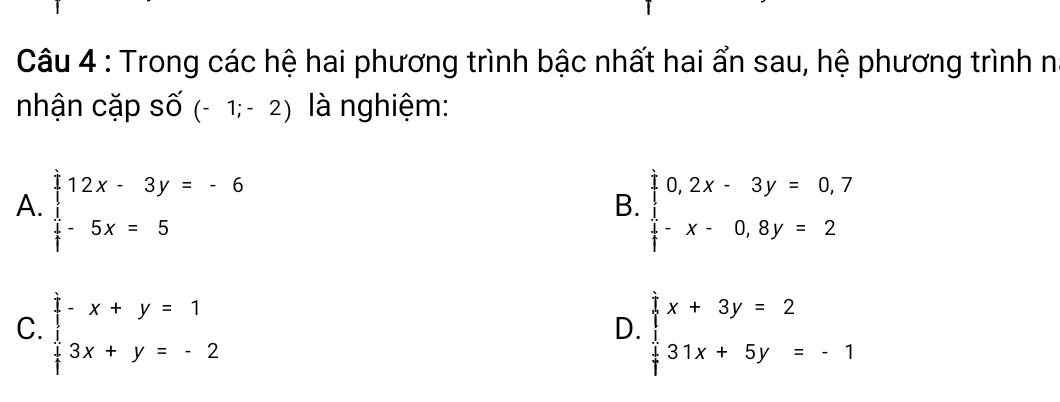 Trong các hệ hai phương trình bậc nhất hai ẩn sau, hệ phương trình n
nhận cặp Shat O(-1;-2) là nghiệm:
A. beginarrayl 12x-3y=-6x  1/3 -5x=5endarray beginarrayr 10,2x-3y=0,7  1/3 -x-0,8y=2endarray
B.
C. beginarrayl -x+y=1 3x+y=-2endarray. beginarrayl x+3y=2 31x+5y=-1endarray.
D.