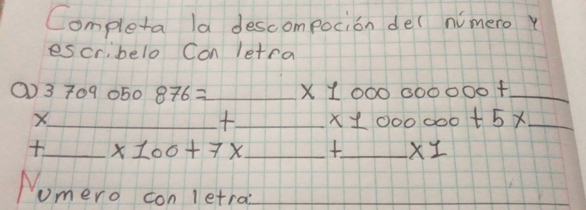 Completa la descompocion de( nimero y 
escr,belo Con letra
3709050 876= _
x1000000000+ _ 
x 
__ 
_ x10000000+5* _  
+ 
_ x100+7x _ 
_
* 1
Nomero con letra__ 
_