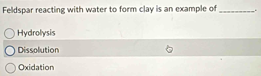 Feldspar reacting with water to form clay is an example of_
Hydrolysis
Dissolution
Oxidation