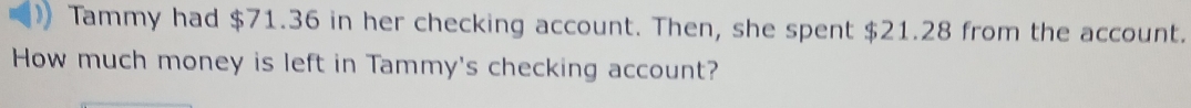 ) Tammy had $71.36 in her checking account. Then, she spent $21.28 from the account. 
How much money is left in Tammy's checking account?