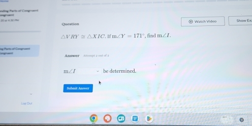 uting Parts of Congra 
20 a 430 9 Question 
Watch Video Show Ex
△ VRY≌ △ XIC '. If m∠ Y=171° , find m∠ I. 
Ine Parts of Congruand 
Answer Amempt 2 out of 2
m∠ I be determined. 
Submit Answer 
Lar Out