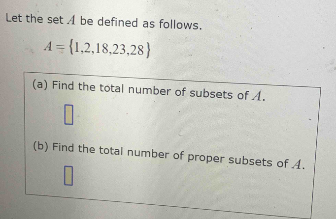 Let the set A be defined as follows.
A= 1,2,18,23,28
(a) Find the total number of subsets of A. 
□ 
(b) Find the total number of proper subsets of A.