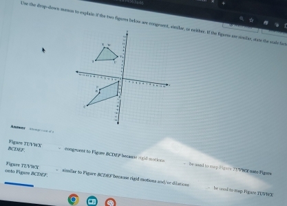 Answer ====== = 
BCDEF. Figure TUVWX 
congruent to Figure MCIEW because rigid metions be ased to map Figure 21 VWX osto Figues 
Figure 7UVWX similar to Figure BCINF because rigid motions and/or diutions 
onto Figare BCDEF. be used to map Figure TUVW