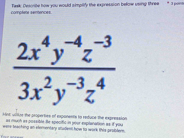 Task: Describe how you would simplify the expression below using three * 3 points
complete sentences.
Hint: unlize the properties of exponents to reduce the expression
as much as possible.Be specific in your explanation as if you
were teaching an elementary student how to work this problem.
Your answer