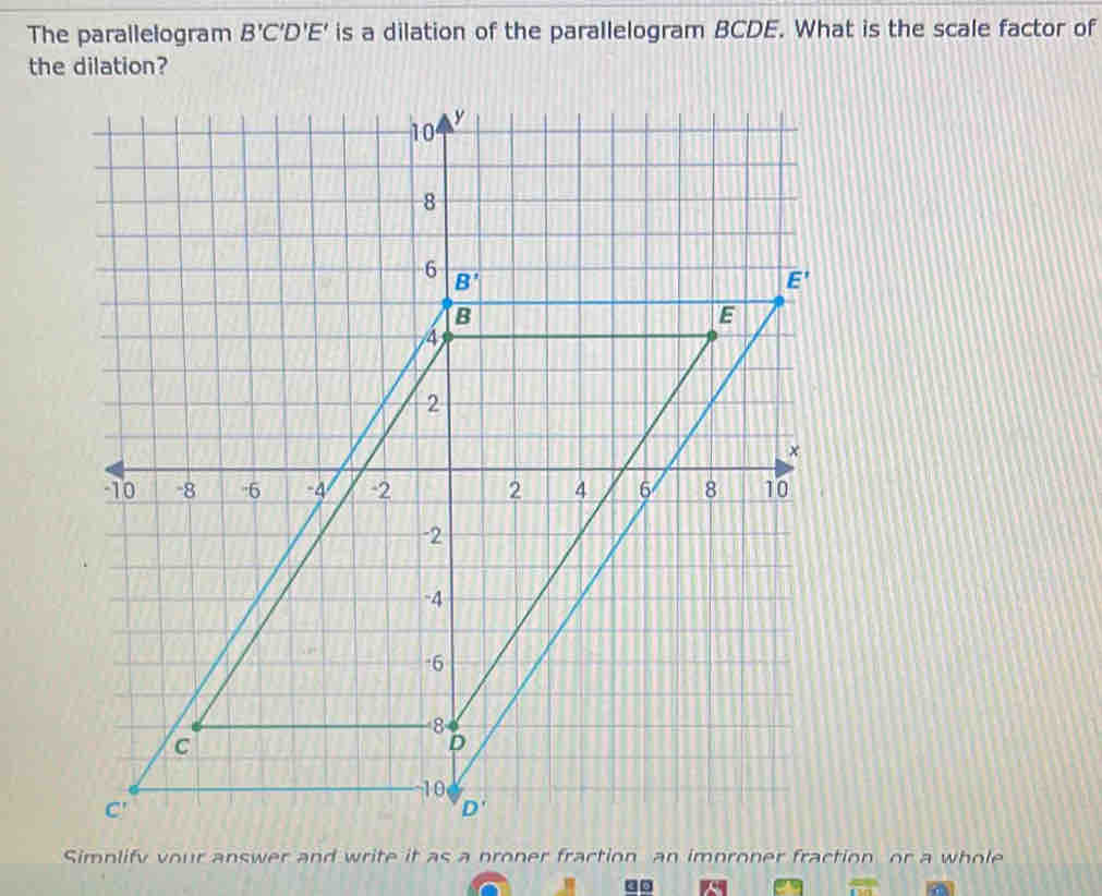 The parallelogram B'C'D'E' is a dilation of the parallelogram BCDE. What is the scale factor of
the dilation?
Simplify vour answer and write it as a proner fraction an improner fraction or a whole
 cm/1M 