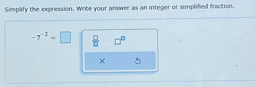 Simplify the expression. Write your answer as an integer or simplified fraction.
-7^(-2)=□  □ /□   □^(□)
×