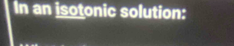 In an isotonic solution: