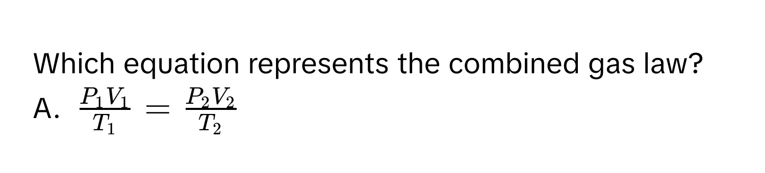 Which equation represents the combined gas law?
A. frac P_1V_1T_1=frac P_2V_2T_2