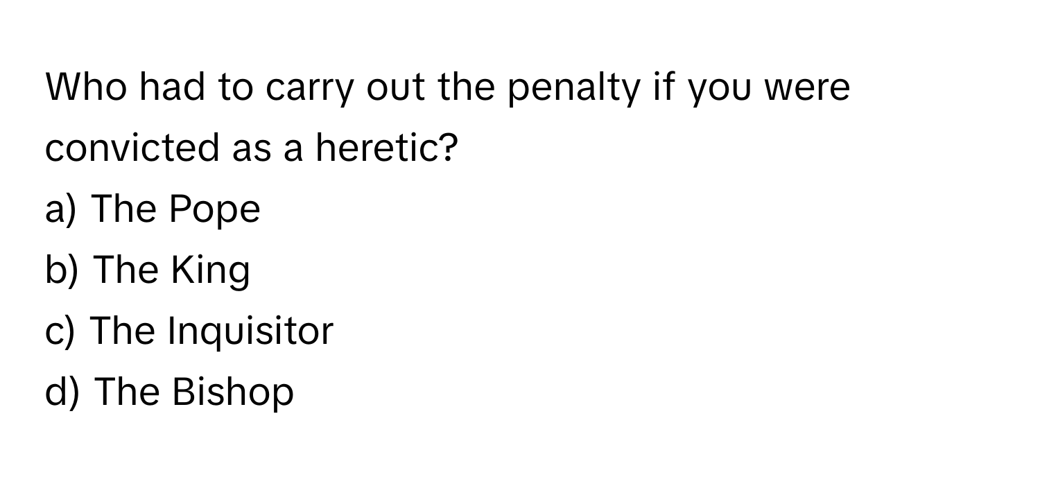 Who had to carry out the penalty if you were convicted as a heretic?

a) The Pope 
b) The King 
c) The Inquisitor 
d) The Bishop