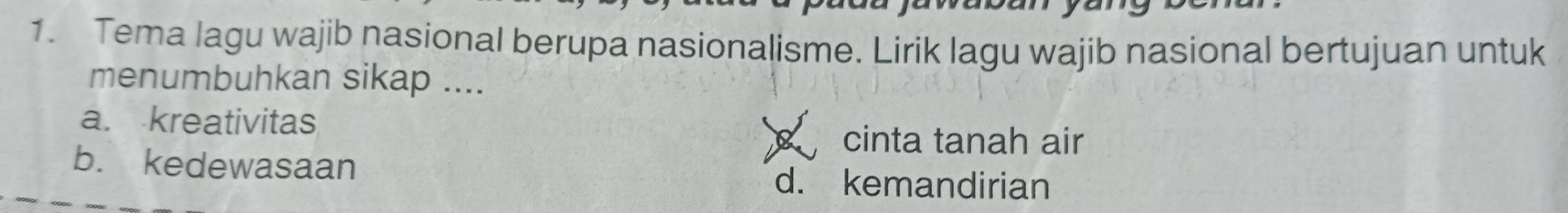 Tema lagu wajib nasional berupa nasionalisme. Lirik lagu wajib nasional bertujuan untuk
menumbuhkan sikap ....
a. kreativitas
cinta tanah air
b. kedewasaan
d. kemandirian