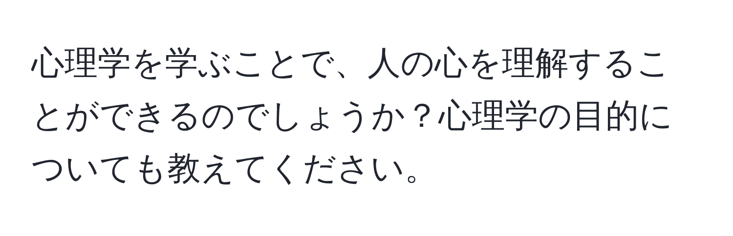 心理学を学ぶことで、人の心を理解することができるのでしょうか？心理学の目的についても教えてください。