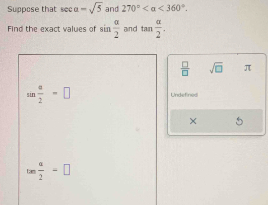 Suppose that sec alpha =sqrt(5) and 270° <360°. 
Find the exact values of sin  alpha /2  and tan  alpha /2 .
 □ /□   sqrt(□ ) π
sin  a/2 =□ Undefined 
×
tan  alpha /2 =□