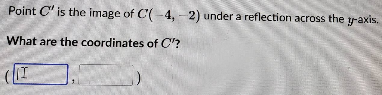 Point C' is the image of C(-4,-2) under a reflection across the y-axis. 
What are the coordinates of C' 2
(□ ,□ )