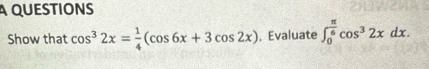 A QUESTIONS 
Show that cos^32x= 1/4 (cos 6x+3cos 2x). Evaluate ∈t _0^((frac π)6)cos^32xdx.