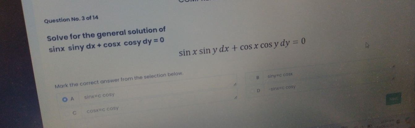 Question No. 3 of 14
Solve for the general solution of
sin x siny dx+cos x cosy dy=0
sin xsin ydx+cos xcos ydy=0
B si 7y= c cosx
Mark the correct answer from the selection below.
D -sin x=ccos y
A sin x=ccos y
Next
C cos x=ccos y