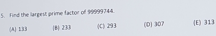 Find the largest prime factor of 99999744.
(A) 133 (B) 233 (C) 293 (D) 307 (E) 313