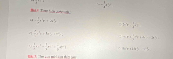 frac 3xy
b) - 3/4 x^2y^2. 
Bài 4. Thực hiện phép tinh : 
a) - 1/2 x^2y+2x^2y; 
b) 2x^3y- 1/4 x^3y. 
c)  2/3 x^2y+3x^2y+x^2y; d) -x^2y+ 1/5 x^2y+4x^2y-2x^2y; 
e)  1/2 xy^2+ 1/3 xy^2+ 1/6 xy^2; 
f) 19x^3y+15x^3y-12x^3y. 
Bài 5. Thu gọn mỗi đơn thức sau: