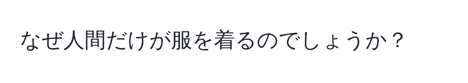 なぜ人間だけが服を着るのでしょうか？