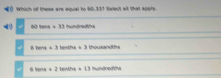 Which of these are equal to 60.33? Select all that apply.
D 60 ten x!= 33 hundredths
x tens!= 3 tenths ∠ 3 thousandths
6tens+2 tenths +13 hundredths