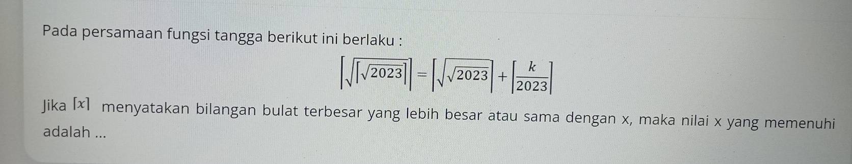 Pada persamaan fungsi tangga berikut ini berlaku :
[sqrt([sqrt 2023)]]=[sqrt(sqrt 2023)]+[ k/2023 ]
Jika [x] menyatakan bilangan bulat terbesar yang lebih besar atau sama dengan x, maka nilai x yang memenuhi 
adalah ...