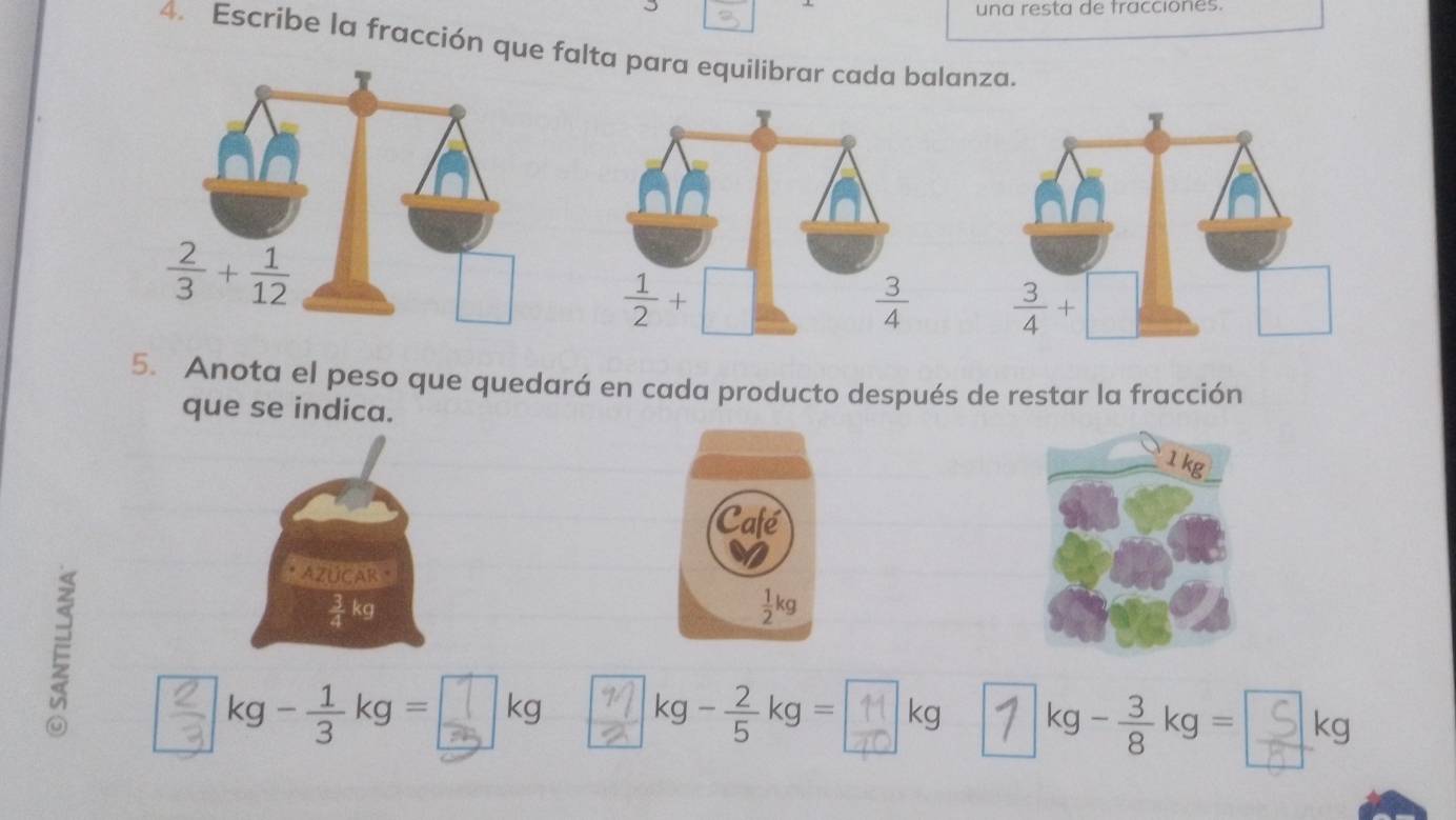 una resta de tracciones.
4. Escribe la fracción que falta para equilibrar cada balanza.
 
5. Anota el peso que quedará en cada producto después de restar la fracción
que se indica.
E
AZÚCAR
 3/4 kg
k-÷k=♂k kg-kg =—kg kg- 3/8 kg= kg a