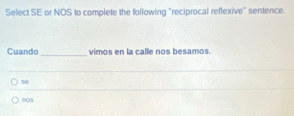 Select SE or NOS to complete the following "reciprocal reflexive" sentence.
Cuando _vimos en la calle nos besamos.
se
nos